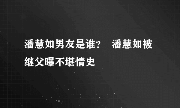 潘慧如男友是谁？  潘慧如被继父曝不堪情史