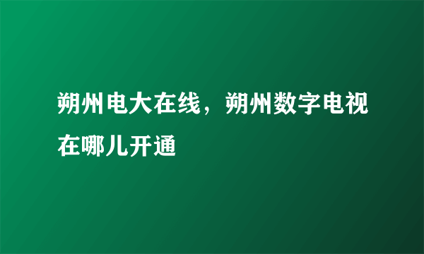 朔州电大在线，朔州数字电视在哪儿开通