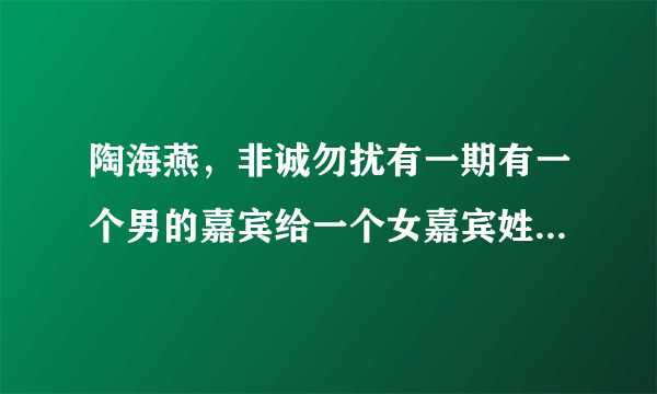 陶海燕，非诚勿扰有一期有一个男的嘉宾给一个女嘉宾姓陶一个人唱歌并且领走