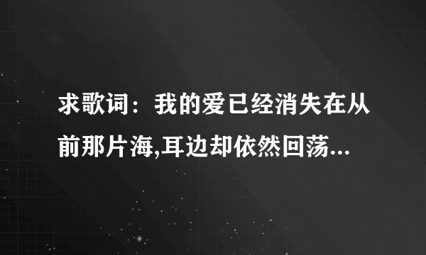 求歌词：我的爱已经消失在从前那片海,耳边却依然回荡着对海的誓言