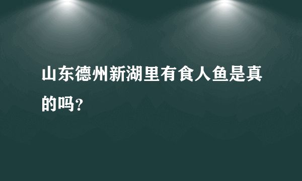 山东德州新湖里有食人鱼是真的吗？