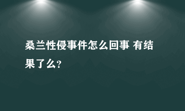 桑兰性侵事件怎么回事 有结果了么？