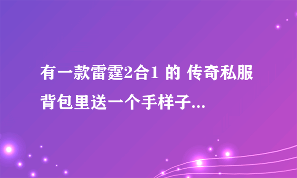 有一款雷霆2合1 的 传奇私服 背包里送一个手样子的东西。可以一键合成的。谁有那种私服的网站啊？