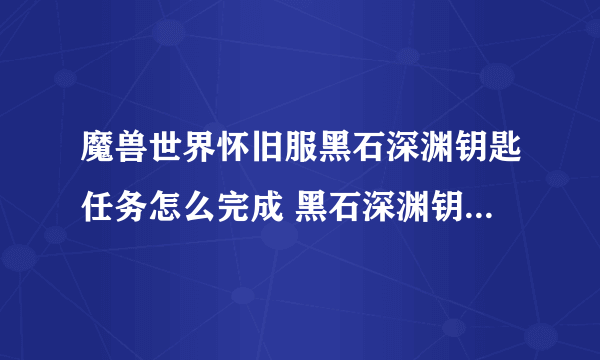 魔兽世界怀旧服黑石深渊钥匙任务怎么完成 黑石深渊钥匙任务完成攻略