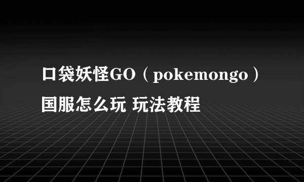 口袋妖怪GO（pokemongo）国服怎么玩 玩法教程