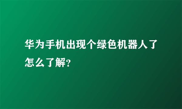 华为手机出现个绿色机器人了怎么了解？