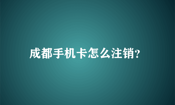 成都手机卡怎么注销？