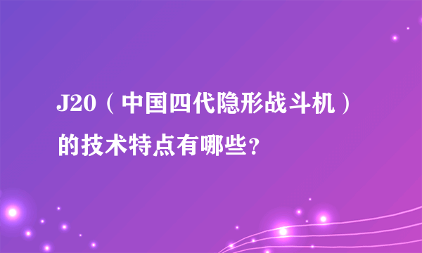 J20（中国四代隐形战斗机）的技术特点有哪些？