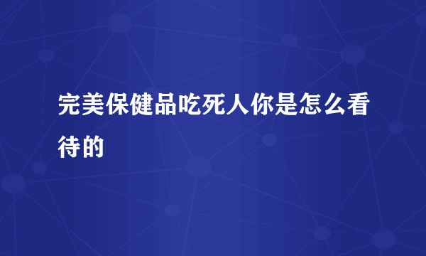 完美保健品吃死人你是怎么看待的