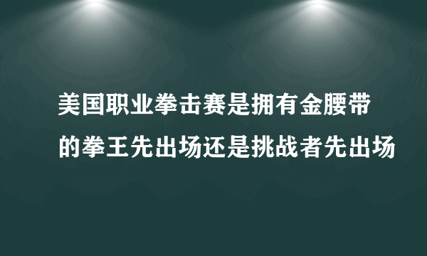 美国职业拳击赛是拥有金腰带的拳王先出场还是挑战者先出场