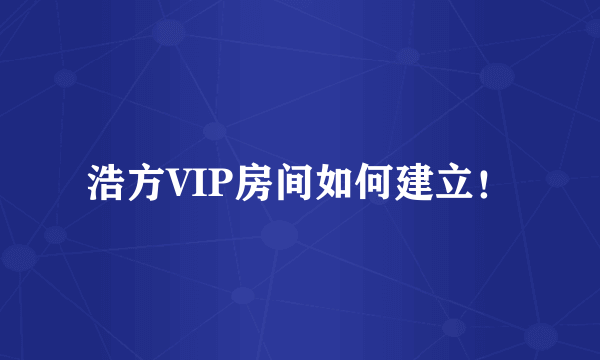 浩方VIP房间如何建立！