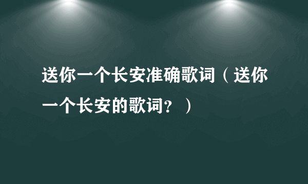 送你一个长安准确歌词（送你一个长安的歌词？）