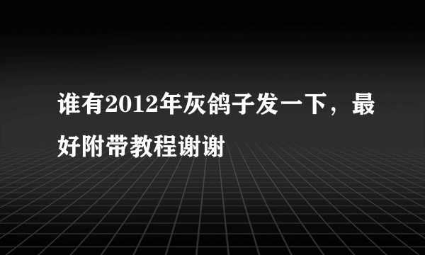 谁有2012年灰鸽子发一下，最好附带教程谢谢