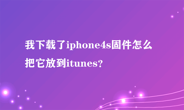 我下载了iphone4s固件怎么把它放到itunes？