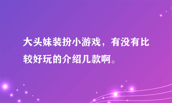 大头妹装扮小游戏，有没有比较好玩的介绍几款啊。