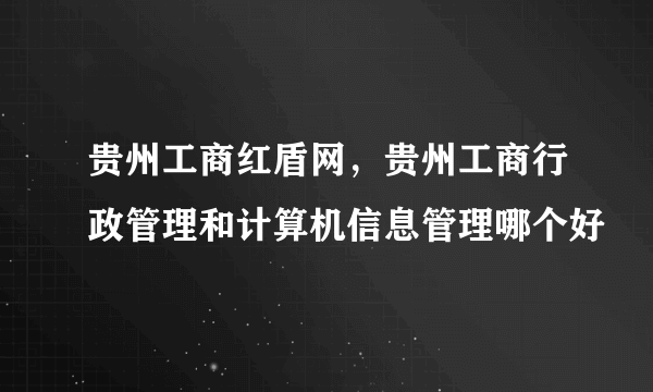 贵州工商红盾网，贵州工商行政管理和计算机信息管理哪个好