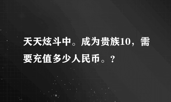 天天炫斗中。成为贵族10，需要充值多少人民币。？