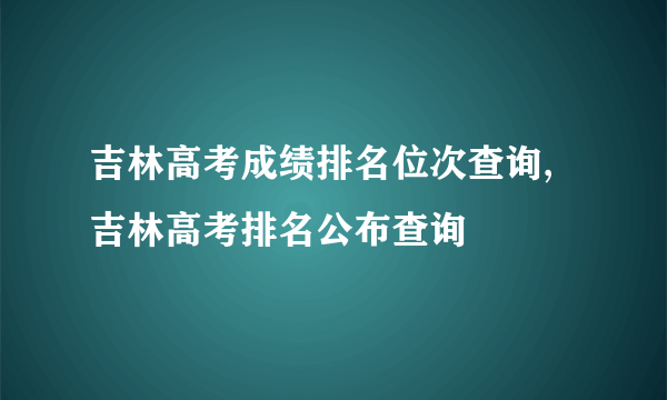 吉林高考成绩排名位次查询,吉林高考排名公布查询