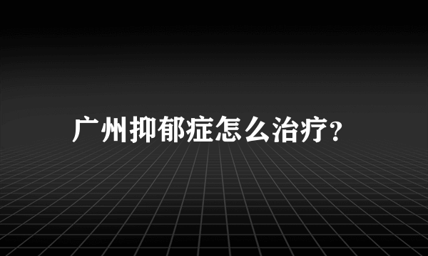 广州抑郁症怎么治疗？