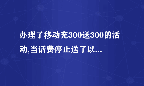 办理了移动充300送300的活动,当话费停止送了以后,还要求有保底88元消费。这合理合法吗？