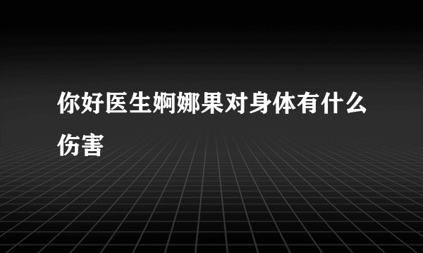 你好医生婀娜果对身体有什么伤害