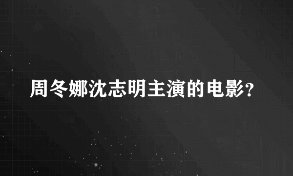 周冬娜沈志明主演的电影？