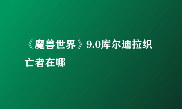 《魔兽世界》9.0库尔迪拉织亡者在哪