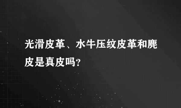 光滑皮革、水牛压纹皮革和麂皮是真皮吗？