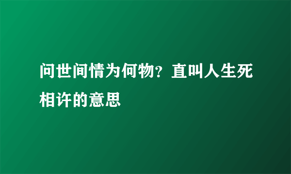 问世间情为何物？直叫人生死相许的意思