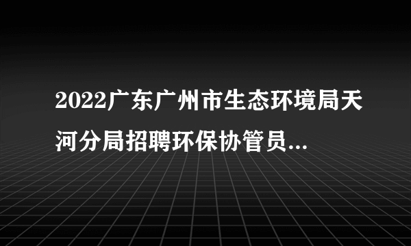 2022广东广州市生态环境局天河分局招聘环保协管员8人公告