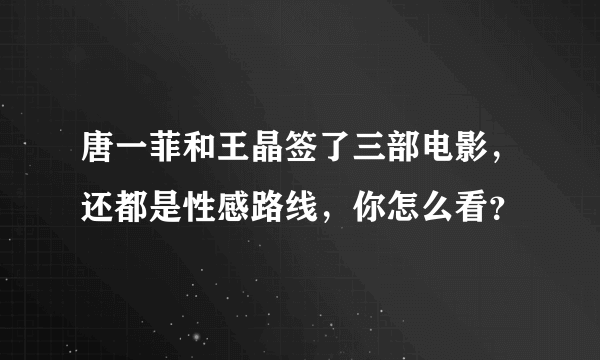 唐一菲和王晶签了三部电影，还都是性感路线，你怎么看？