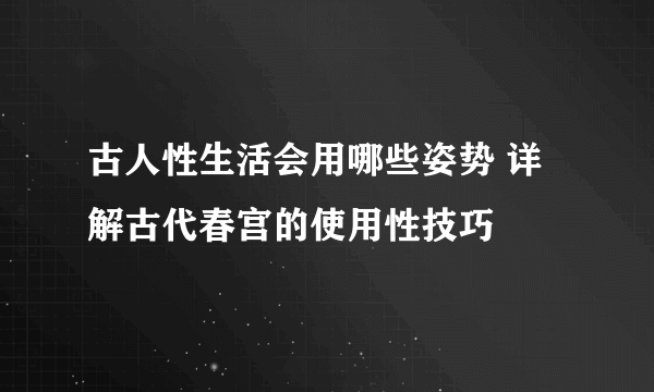 古人性生活会用哪些姿势 详解古代春宫的使用性技巧