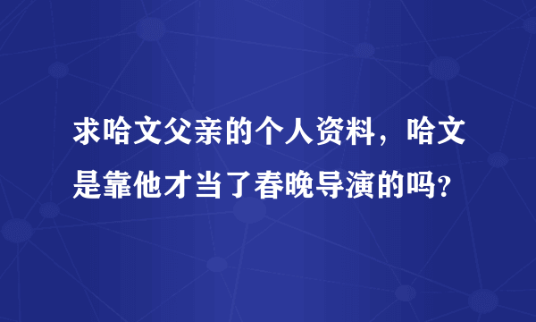 求哈文父亲的个人资料，哈文是靠他才当了春晚导演的吗？