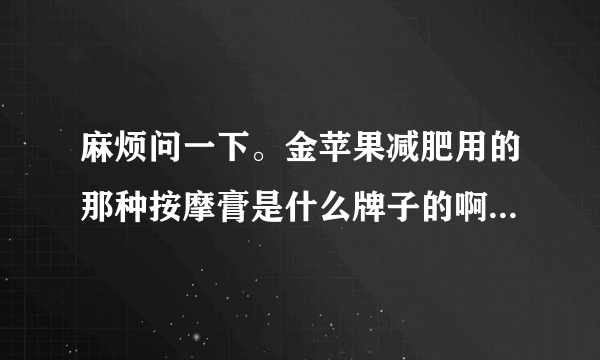 麻烦问一下。金苹果减肥用的那种按摩膏是什么牌子的啊。在哪里能买到。大概多少钱？谢谢啦~