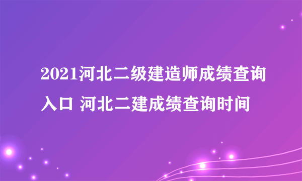 2021河北二级建造师成绩查询入口 河北二建成绩查询时间