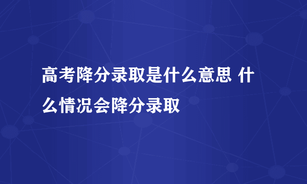 高考降分录取是什么意思 什么情况会降分录取