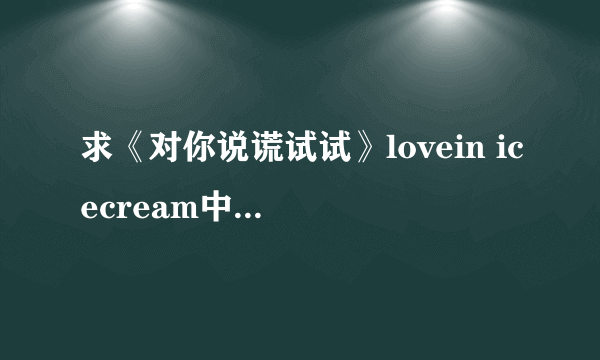 求《对你说谎试试》lovein icecream中文音译和中文翻译