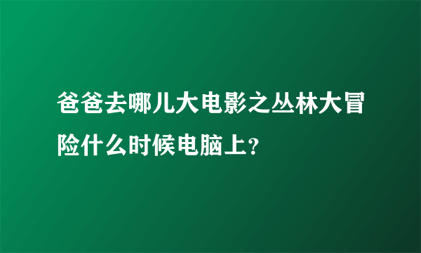 爸爸去哪儿大电影之丛林大冒险什么时候电脑上？