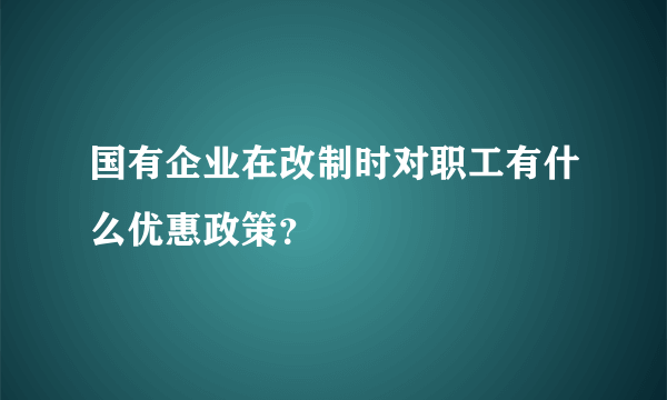 国有企业在改制时对职工有什么优惠政策？