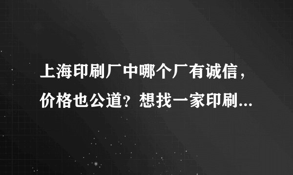 上海印刷厂中哪个厂有诚信，价格也公道？想找一家印刷厂长期合作。