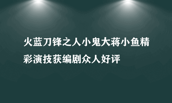 火蓝刀锋之人小鬼大蒋小鱼精彩演技获编剧众人好评