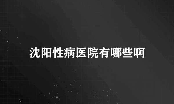 沈阳性病医院有哪些啊