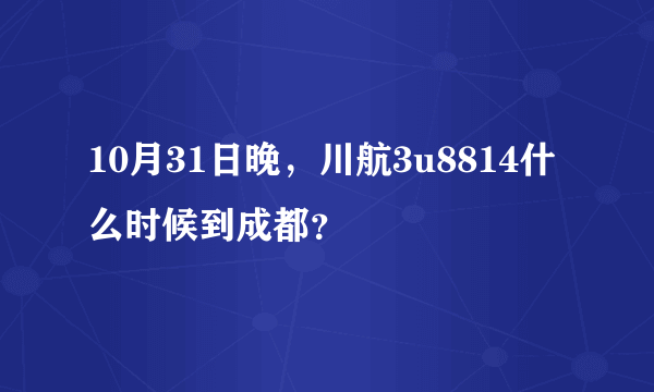 10月31日晚，川航3u8814什么时候到成都？