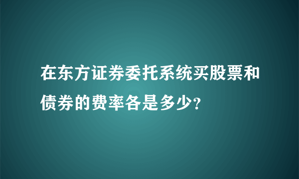 在东方证券委托系统买股票和债券的费率各是多少？