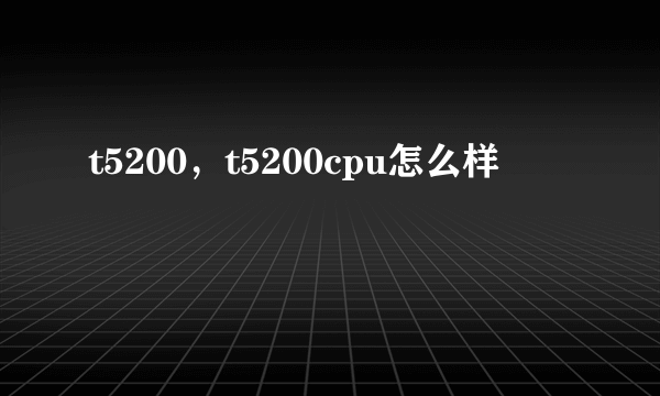 t5200，t5200cpu怎么样