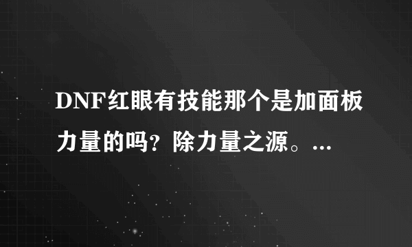 DNF红眼有技能那个是加面板力量的吗？除力量之源。我感觉我的力量太低了、是不是学错什么技能了？