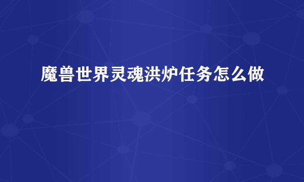 魔兽世界灵魂洪炉任务怎么做