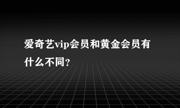 爱奇艺vip会员和黄金会员有什么不同？