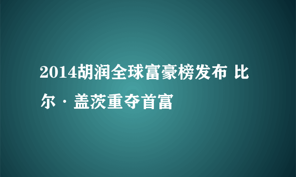 2014胡润全球富豪榜发布 比尔·盖茨重夺首富