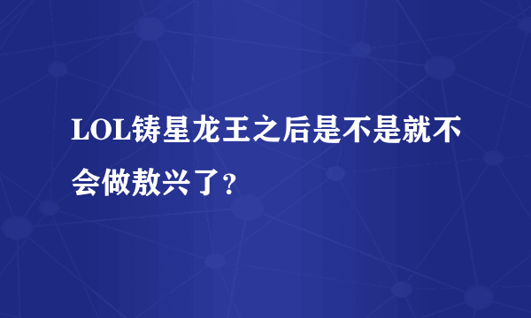 LOL铸星龙王之后是不是就不会做敖兴了？